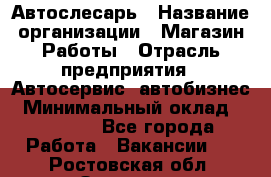 Автослесарь › Название организации ­ Магазин Работы › Отрасль предприятия ­ Автосервис, автобизнес › Минимальный оклад ­ 45 000 - Все города Работа » Вакансии   . Ростовская обл.,Зверево г.